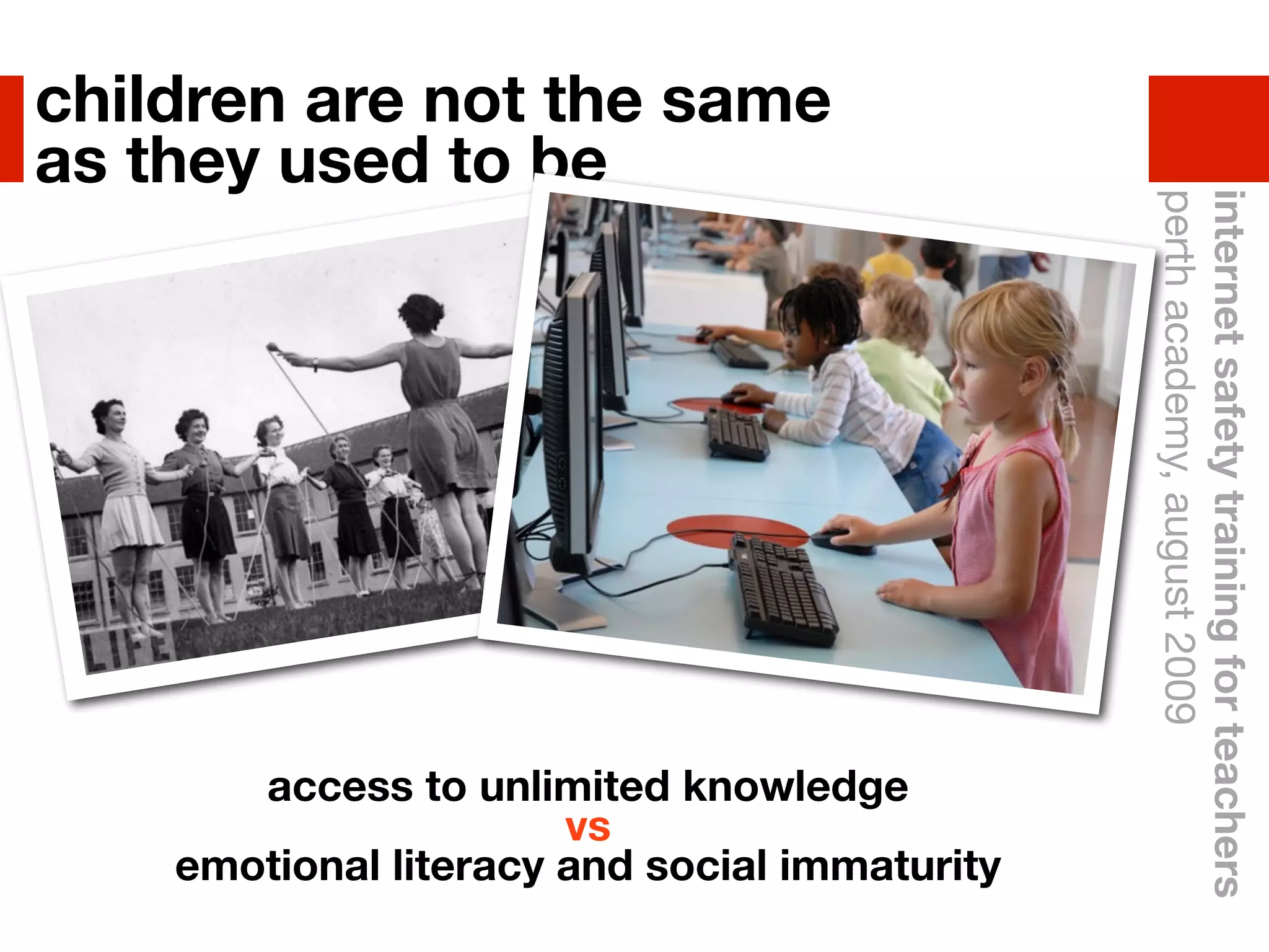 children are not the same
as they used to be




                                               perth academy, august 2009
                                               internet safety training for teachers
       access to unlimited knowledge
                       vs
    emotional literacy and social immaturity
 