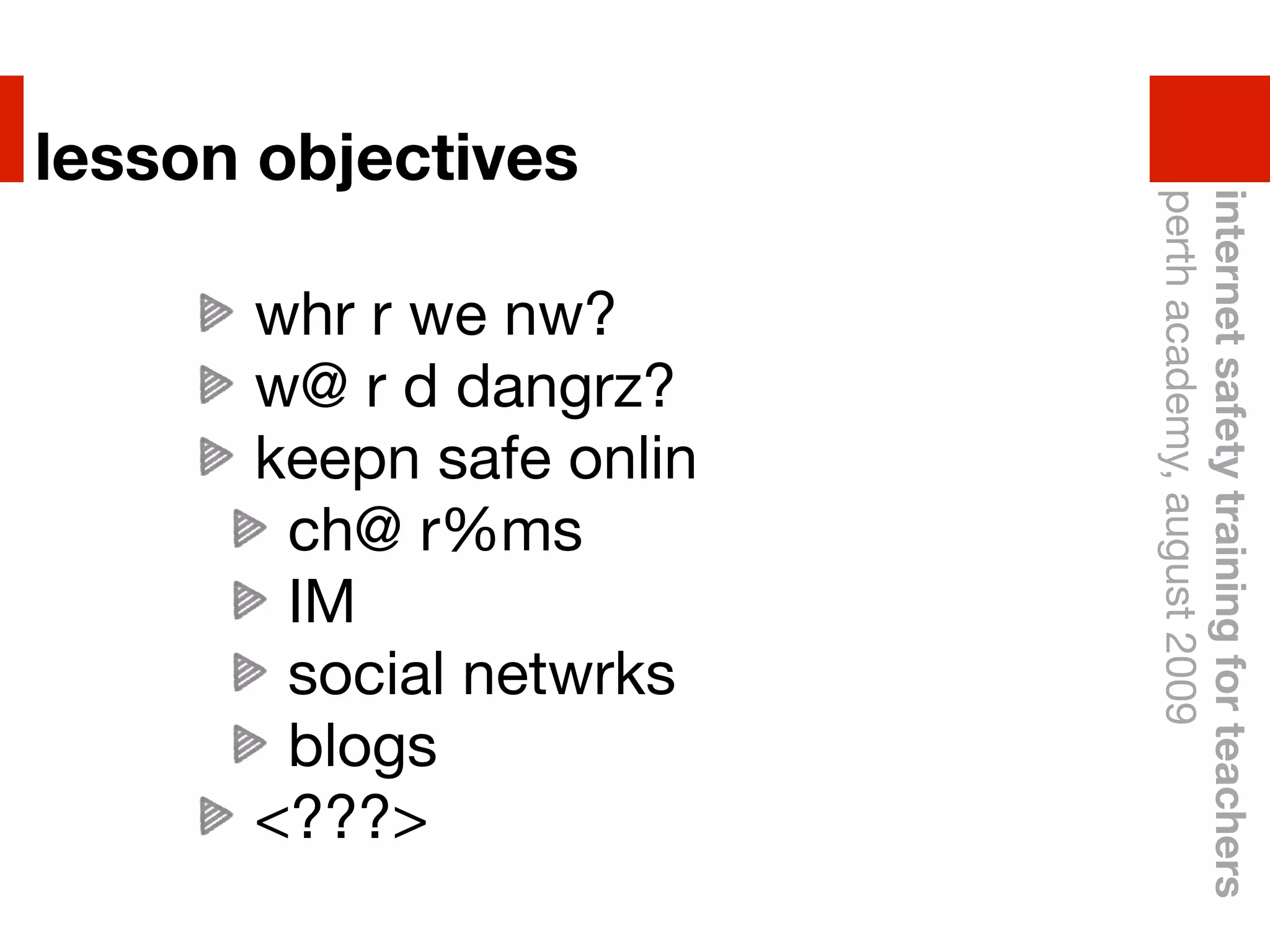 lesson objectives




                         perth academy, august 2009
                         internet safety training for teachers
      whr r we nw?
      w@ r d dangrz?
      keepn safe onlin
       ch@ r%ms
       IM
       social netwrks
       blogs
      <???>
 