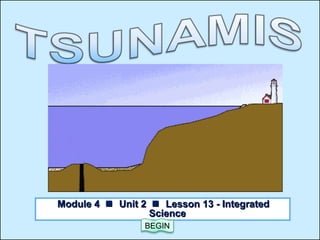 OBJECTIVES
What is a
tsunami
What causes a
tsunami
The effects of
tsunamis
Detection and
mitigation
QUIZINTRODUCTION
x
Module 4Module 4  Unit 2Unit 2  Lesson 13 - IntegratedLesson 13 - Integrated
ScienceScience
BEGIN
 