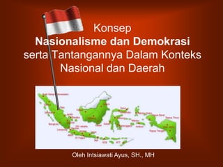 Konsep
  Nasionalisme dan Demokrasi
serta Tantangannya Dalam Konteks
       Nasional dan Daerah




        Oleh Intsiawati Ayus, SH., MH
 