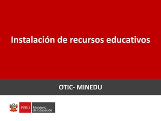 Instalación de recursos educativos
ING. JULIO MERA CASAS
OTIC- MINEDU
 