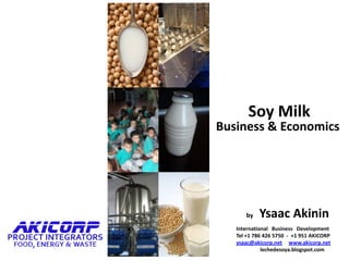 Soy MilkBusiness & Economics by  Ysaac Akinin International   Business   Development Tel +1 786 426 5750  -  +1 951 AKICORP ysaac@akicorp.netwww.akicorp.net lechedesoya.blogspot.com 
