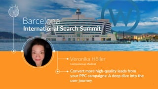 Barcelona
International Search Summit
Veronika Höller
CompuGroup Medical
Convert more high-quality leads from
your PPC campaigns: A deep dive into the
user journey
1
 