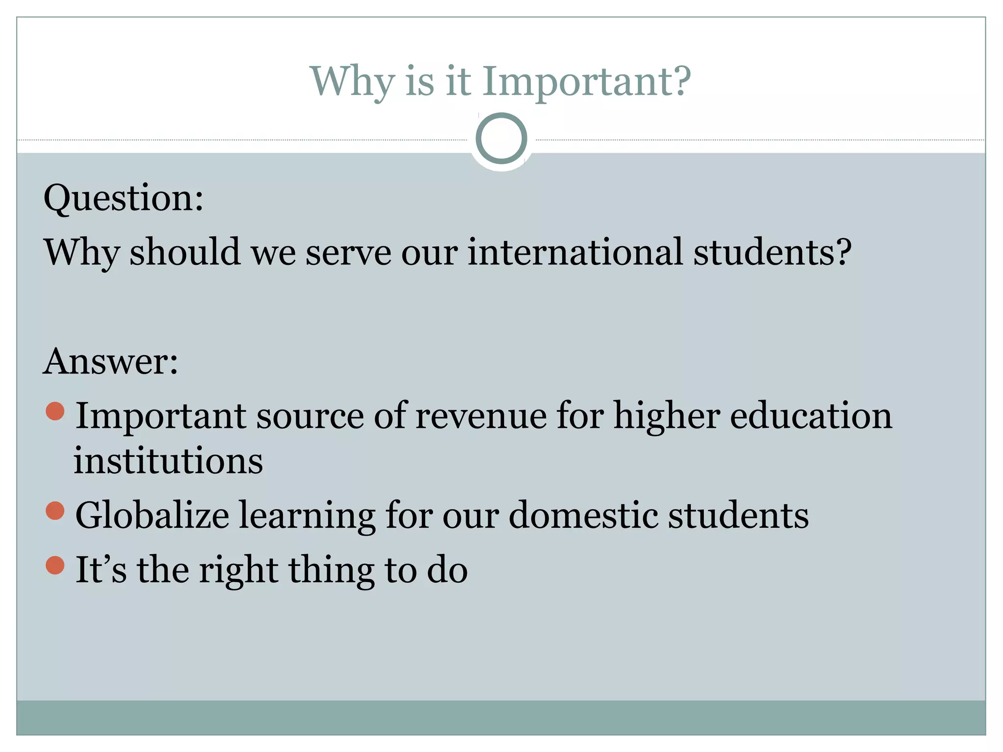Why is it Important?
Question:
Why should we serve our international students?
Answer:
Important source of revenue for higher education
institutions
Globalize learning for our domestic students
It’s the right thing to do
 