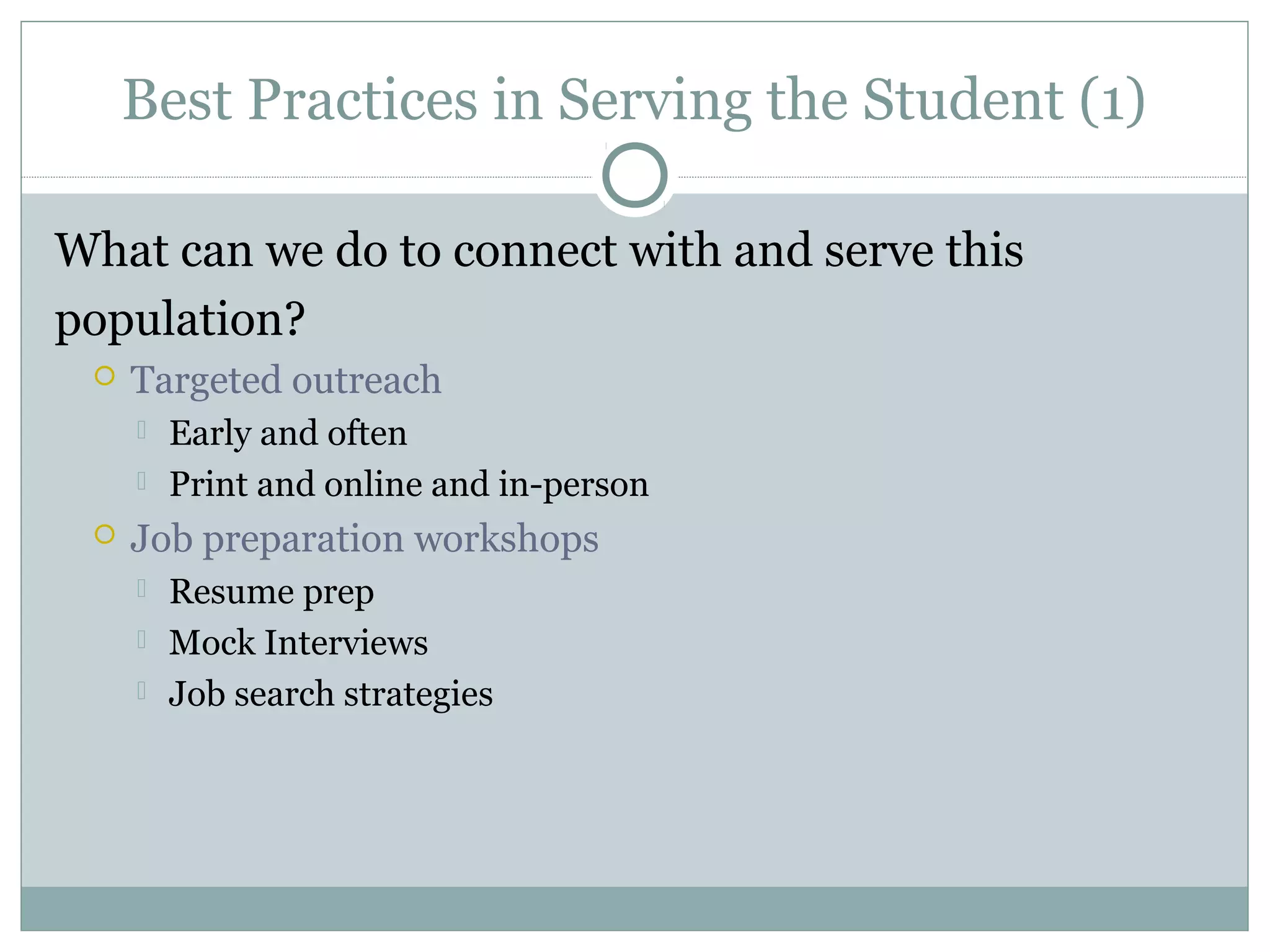 Best Practices in Serving the Student (1)
What can we do to connect with and serve this
population?
 Targeted outreach
 Early and often
 Print and online and in-person
 Job preparation workshops
 Resume prep
 Mock Interviews
 Job search strategies
 