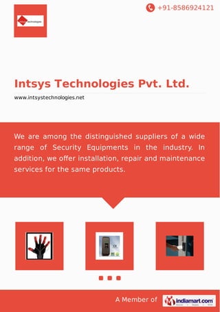 +91-8586924121

Intsys Technologies Pvt. Ltd.
www.intsystechnologies.net

We are among the distinguished suppliers of a wide
range of Security Equipments in the industry. In
addition, we oﬀer installation, repair and maintenance
services for the same products.

A Member of

 