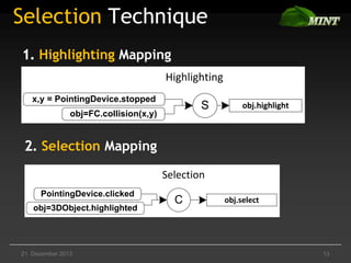 Selection Technique
Highlighting Mapping
Highlighting
x,y = PointingDevice.stopped

S

obj=FC.collision(x,y)

obj.highlight

Selection Mapping
Selection
PointingDevice.clicked
obj=3DObject.highlighted

21. Dezember 2013

C

obj.select

13

 
