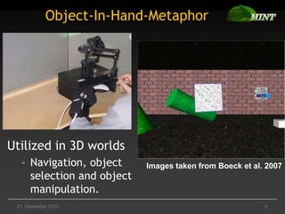 Object-In-Hand-Metaphor

Utilized in 3D worlds
– Navigation, object
selection and object
manipulation.
21. Dezember 2013

Images taken from Boeck et al. 2007

5

 