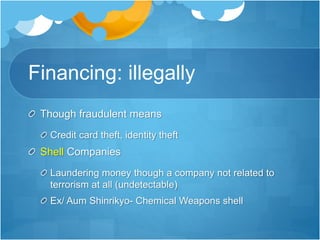 Financing: illegally 
Though fraudulent means 
Credit card theft, identity theft 
Shell Companies 
Laundering money though a company not related to 
terrorism at all (undetectable) 
Ex/ Aum Shinrikyo- Chemical Weapons shell 
 