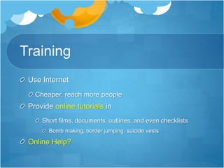 Training 
Use Internet 
Cheaper, reach more people 
Provide online tutorials in 
Short films, documents, outlines, and even checklists 
Bomb making, border jumping, suicide vests 
Online Help? 
 
