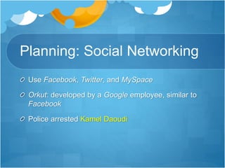 Planning: Social Networking 
Use Facebook, Twitter, and MySpace 
Orkut: developed by a Google employee, similar to 
Facebook 
Police arrested Kamel Daoudi 
 