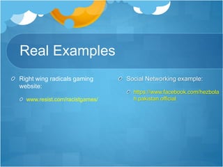 Real Examples 
Right wing radicals gaming 
website: 
www.resist.com/racistgames/ 
Social Networking example: 
https://www.facebook.com/hezbola 
h.pakistan.official 
 