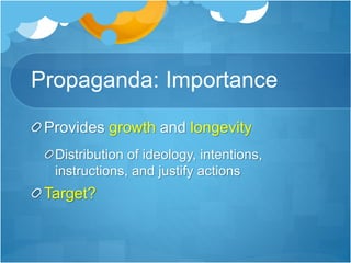 Propaganda: Importance 
Provides growth and longevity 
Distribution of ideology, intentions, 
instructions, and justify actions 
Target? 
 