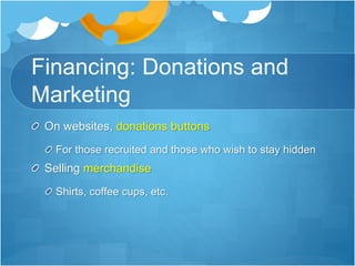Financing: Donations and 
Marketing 
On websites, donations buttons 
For those recruited and those who wish to stay hidden 
Selling merchandise 
Shirts, coffee cups, etc. 
 