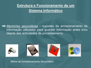 Memórias secundárias - suportes de armazenamento de
informação utilizados para guardar informação antes e/ou
depois das actividades de processamento
Estrutura e Funcionamento de um
Sistema Informático
Meios de Armazenamento Secundário
 