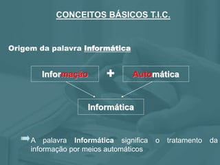 A palavra Informática significa o tratamento da
informação por meios automáticos
CONCEITOS BÁSICOS T.I.C.
Informação + Automática
Informática
Origem da palavra Informática
 