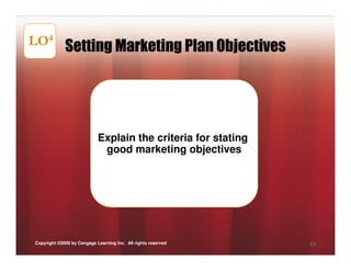 LO4 Setting Marketing Plan Objectives




                            Explain the criteria for stating
                             good marketing objectives




Copyright ©2009 by Cengage Learning Inc. All rights reserved   23
 