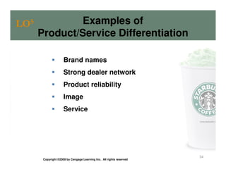 LO5           Examples of
      Product/Service Differentiation

                     Brand names
                     Strong dealer network
                     Product reliability
                     Image
                     Service




                                                                      34
       Copyright ©2009 by Cengage Learning Inc. All rights reserved
 