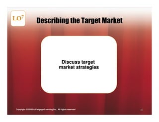 LO7                 Describing the Target Market




                                            Discuss target
                                           market strategies




Copyright ©2009 by Cengage Learning Inc. All rights reserved   45
 