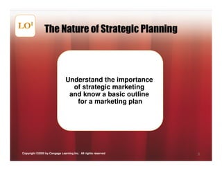 LOI             The Nature of Strategic Planning



                               Understand the importance
                                 of strategic marketing
                                and know a basic outline
                                  for a marketing plan




Copyright ©2009 by Cengage Learning Inc. All rights reserved   5
 