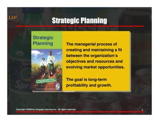 LOI
                                      Strategic Planning

                   Strategic
                   Strategic
                   Planning
                   Planning                         The managerial process of
                                                    creating and maintaining a fit
                                                    between the organization’s
                                                    objectives and resources and
                                                    evolving market opportunities.


                                                    The goal is long-term
                                                    profitability and growth.




  Copyright ©2009 by Cengage Learning Inc. All rights reserved                       6
 