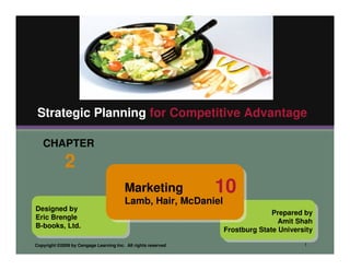 Strategic Planning for Competitive Advantage

   CHAPTER
             2
                                         Marketing             10
                                         Lamb, Hair, McDaniel
Designed by
                                                                              Prepared by
Eric Brengle
                                                                                Amit Shah
B-books, Ltd.
                                                                Frostburg State University

Copyright ©2009 by Cengage Learning Inc. All rights reserved                           1
 