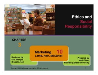 Ethics and
                                                                           Social
                                                                    Responsibility


 CHAPTER
           3
                                      Marketing                10
Designed by
                                      Lamb, Hair, McDaniel
                                                                                  Prepared by
Eric Brengle                                                                        Amit Shah
B-books, Ltd.                                                       Frostburg State University

Copyright ©2009 by Cengage Learning Inc. All rights reserved                              1
 
