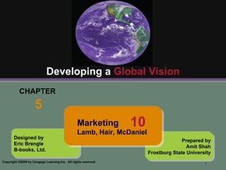 CHAPTER  5 Developing a  Global Vision Designed by Eric Brengle B-books, Ltd. Prepared by Amit Shah Frostburg State University Marketing Lamb, Hair, McDaniel  10 