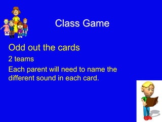 Class Game 
Odd out the cards 
2 teams 
Each parent will need to name the 
different sound in each card. 
 