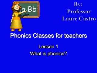 Phonics Classes for teachers 
Lesson 1 
What is phonics? 
 