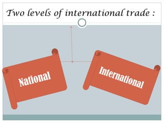 Two levels of international trade :
National
International
 