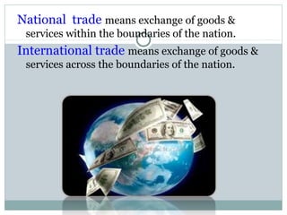 National trade means exchange of goods &
services within the boundaries of the nation.
International trade means exchange of goods &
services across the boundaries of the nation.
 