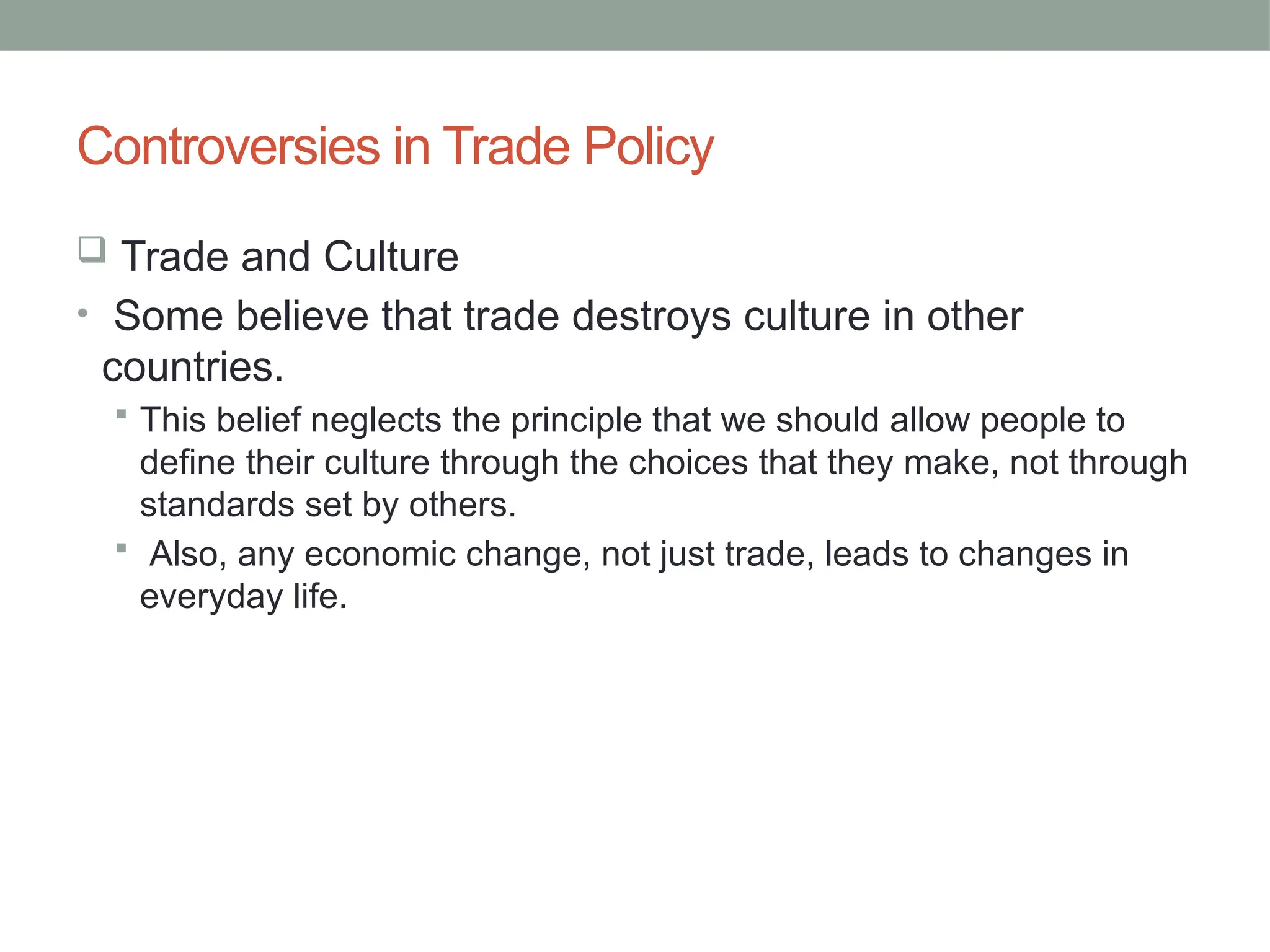 Controversies in Trade Policy
 Trade and Culture
• Some believe that trade destroys culture in other
countries.
 This belief neglects the principle that we should allow people to
define their culture through the choices that they make, not through
standards set by others.
 Also, any economic change, not just trade, leads to changes in
everyday life.
 