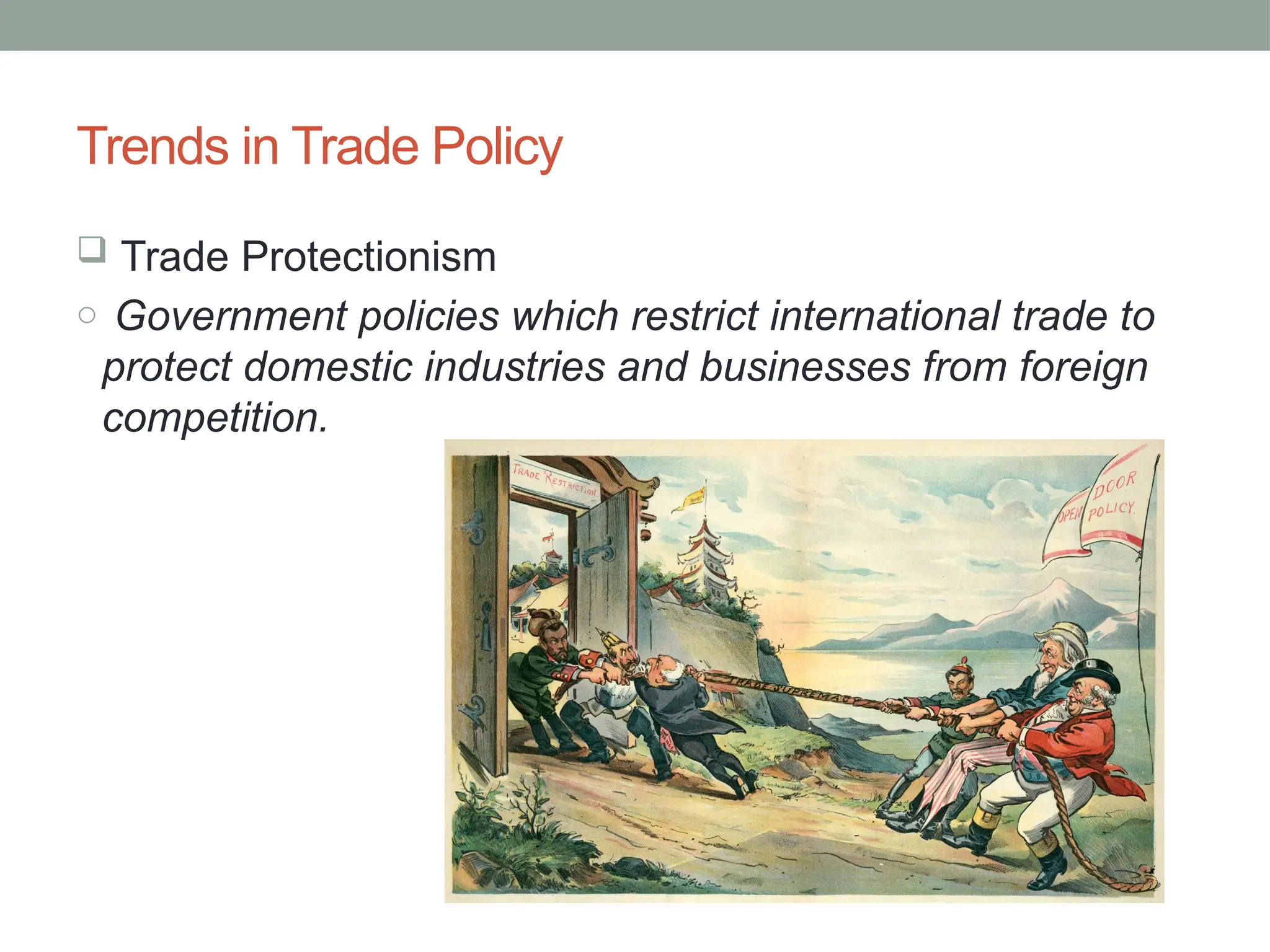 Trends in Trade Policy
 Trade Protectionism
o Government policies which restrict international trade to
protect domestic industries and businesses from foreign
competition.
 