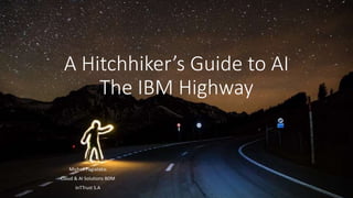 A Hitchhiker’s Guide to AI
The IBM Highway
Michail Pagiatakis
Cloud & AI Solutions BDM
InTTrust S.A
 