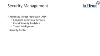Security Management
• Advanced Threat Protection (ATP)
• Endpoint Behavioral Sensors.
• Cloud Security Analytics
• Threat Intelligence
• Security Center
 