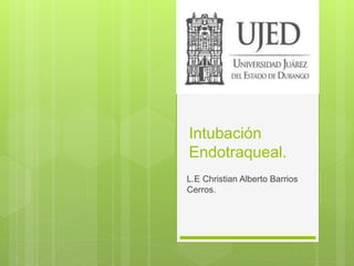 Intubación
Endotraqueal.
L.E Christian Alberto Barrios
Cerros.
 