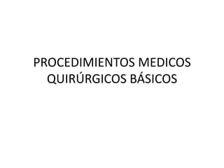 PROCEDIMIENTOS MEDICOS
QUIRÚRGICOS BÁSICOS
 