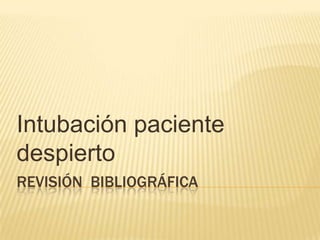 REVISIÓN BIBLIOGRÁFICA
Intubación paciente
despierto
 