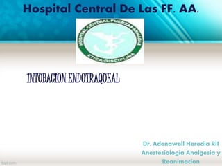 Hospital Central De Las FF. AA. 
Dr. Adenawell Heredia RII 
Anestesiologia Analgesia y 
Reanimacion 
INTUBACION ENDOTRAQUEAL 
 