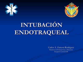 INTUBACIÓN ENDOTRAQUEAL Carlos A. Zamora Rodríguez Medicina de Emergencias y Desastres Hospital Central FAP 