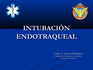 INTUBACIÓN
ENDOTRAQUEAL

       Carlos A. Zamora Rodríguez
        Medicina de Emergencias y Desastres
               Hospital Central FAP
 