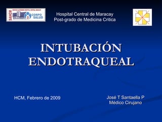 INTUBACIÓN ENDOTRAQUEAL José T Santaella P Médico Cirujano Hospital Central de Maracay Post-grado de Medicina Critica HCM, Febrero de 2009 