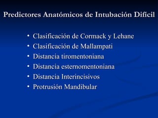 Predictores Anatómicos de Intubación Difícil Clasificación de Cormack y Lehane Clasificación de Mallampati Distancia tiromentoniana Distancia esternomentoniana Distancia Interincisivos Protrusión Mandibular 