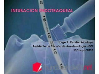 INTUBACION ENDOTRAQUEAL Jorge A. Rendón Montoya                                  Residente de 1er año de Anestesiología HGO 13/mayo/2010 