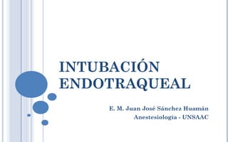 INTUBACIÓN
ENDOTRAQUEAL
E. M. Juan José Sánchez Huamán
Anestesiología - UNSAAC
 