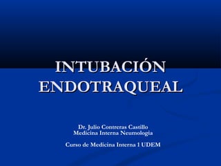 INTUBACIÓNINTUBACIÓN
ENDOTRAQUEALENDOTRAQUEAL
Dr. Julio Contreras Castillo
Medicina Interna Neumologia
Curso de Medicina Interna 1 UDEM
 