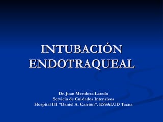 INTUBACIÓN ENDOTRAQUEAL Dr. Juan Mendoza Laredo Servicio de Cuidados Intensivos Hospital III “Daniel A. Carrión”. ESSALUD Tacna 
