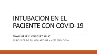 INTUBACION EN EL
PACIENTE CON COVID-19
EDWIN DE JESÚS VARGUEZ SALAS
RESIDENTE DE PRIMER AÑO DE ANESTESIOLOGÍA.
 