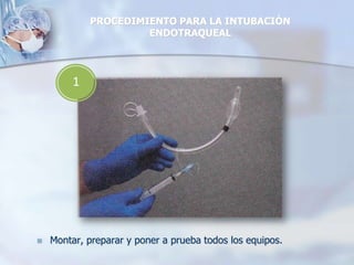 PROCEDIMIENTO PARA LA INTUBACIÓN
ENDOTRAQUEAL
 Montar, preparar y poner a prueba todos los equipos.
1
 